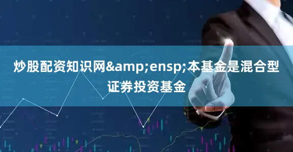 炒股配资知识网&ensp;本基金是混合型证券投资基金