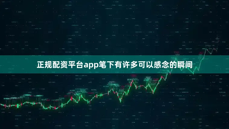 正规配资平台app笔下有许多可以感念的瞬间