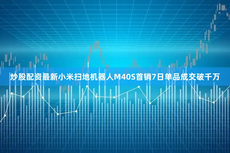 炒股配资最新小米扫地机器人M40S首销7日单品成交破千万