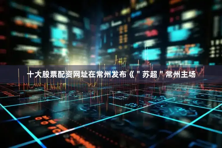 十大股票配资网址在常州发布《＂苏超＂常州主场