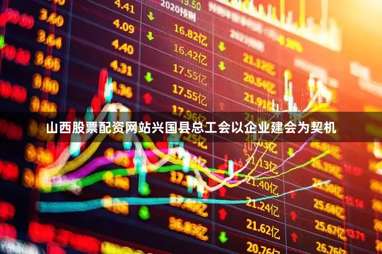 山西股票配资网站兴国县总工会以企业建会为契机