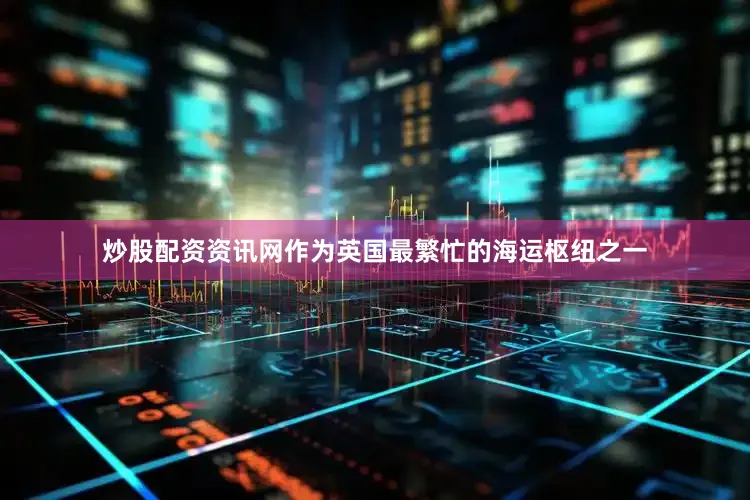 炒股配资资讯网作为英国最繁忙的海运枢纽之一