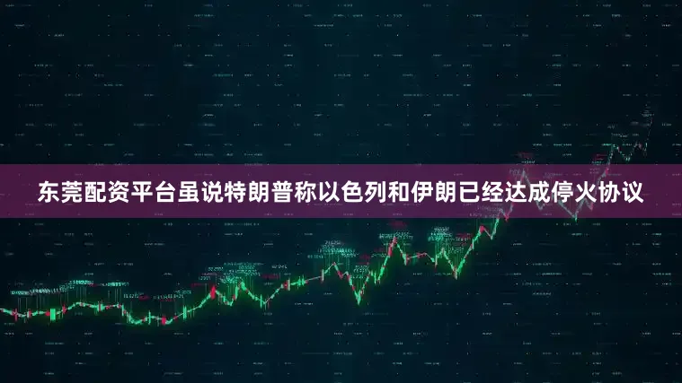 东莞配资平台虽说特朗普称以色列和伊朗已经达成停火协议