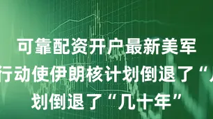 可靠配资开户最新美军的打击行动使伊朗核计划倒退了“几十年”