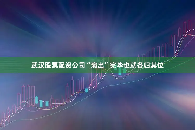 武汉股票配资公司“演出”完毕也就各归其位