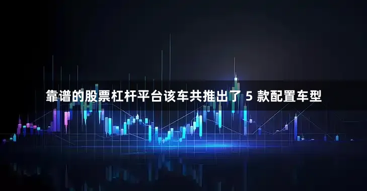 靠谱的股票杠杆平台该车共推出了 5 款配置车型