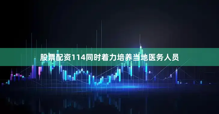 股票配资114同时着力培养当地医务人员