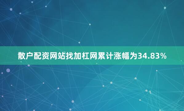 散户配资网站找加杠网累计涨幅为34.83%