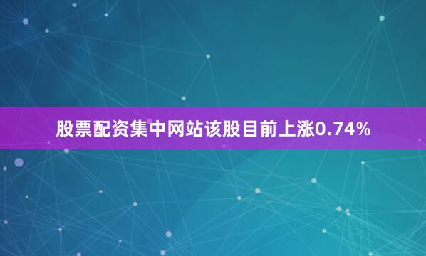 股票配资集中网站该股目前上涨0.74%