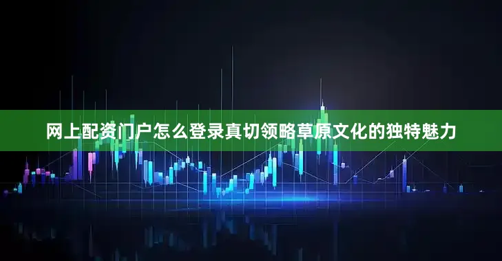 网上配资门户怎么登录真切领略草原文化的独特魅力