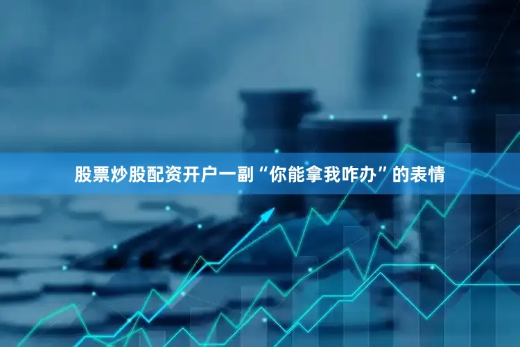 股票炒股配资开户一副“你能拿我咋办”的表情