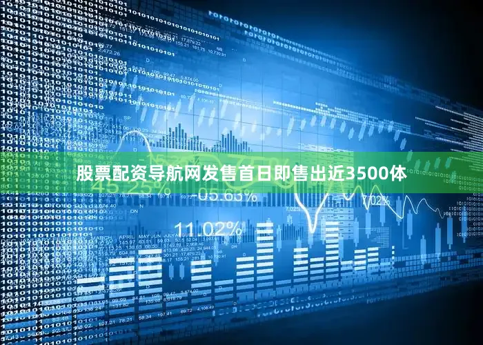 股票配资导航网发售首日即售出近3500体