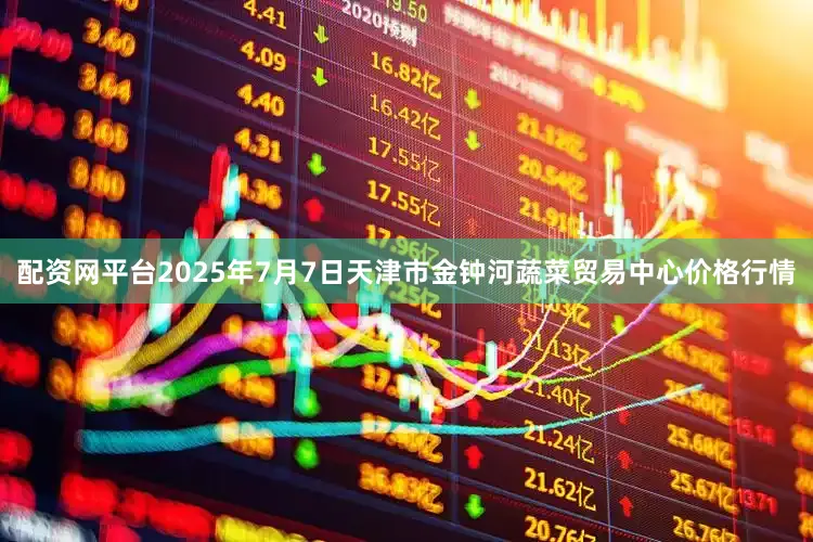 配资网平台2025年7月7日天津市金钟河蔬菜贸易中心价格行情