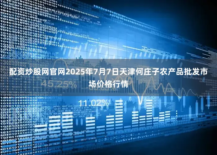 配资炒股网官网2025年7月7日天津何庄子农产品批发市场价格行情