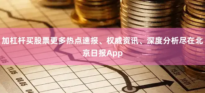 加杠杆买股票更多热点速报、权威资讯、深度分析尽在北京日报App