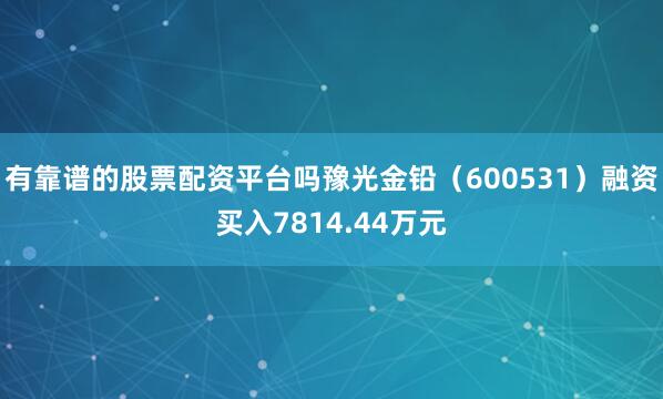 有靠谱的股票配资平台吗豫光金铅（600531）融资买入7814.44万元