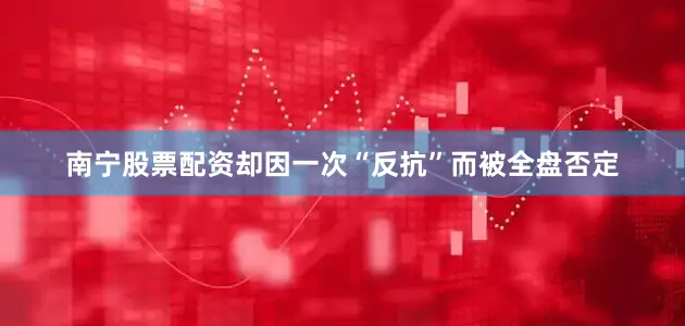南宁股票配资却因一次“反抗”而被全盘否定