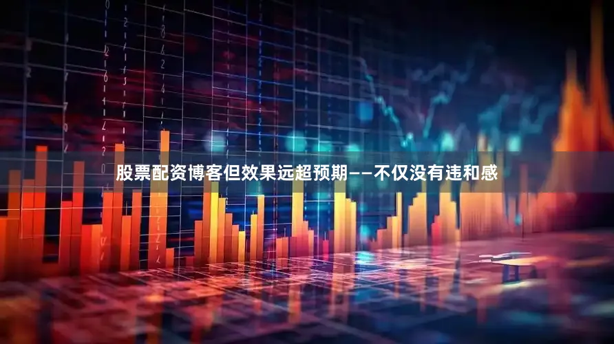 股票配资博客但效果远超预期——不仅没有违和感