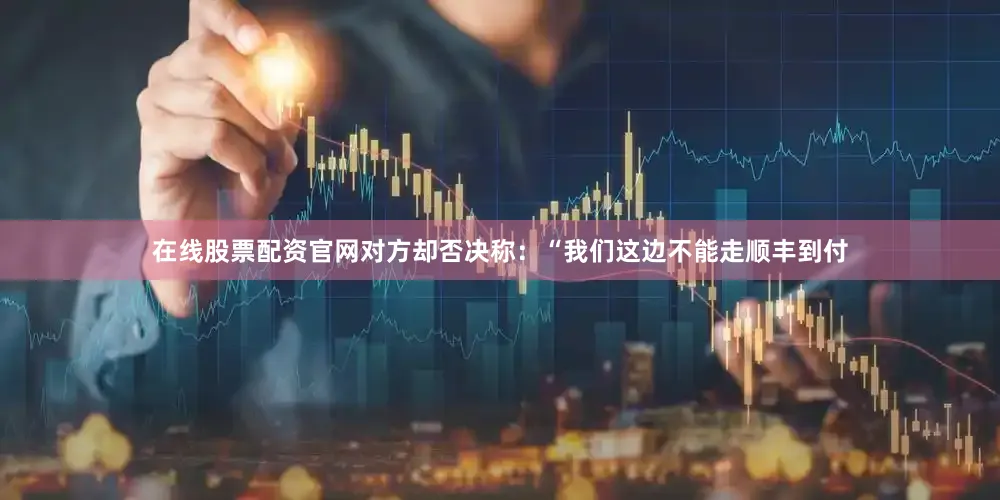 在线股票配资官网对方却否决称：“我们这边不能走顺丰到付
