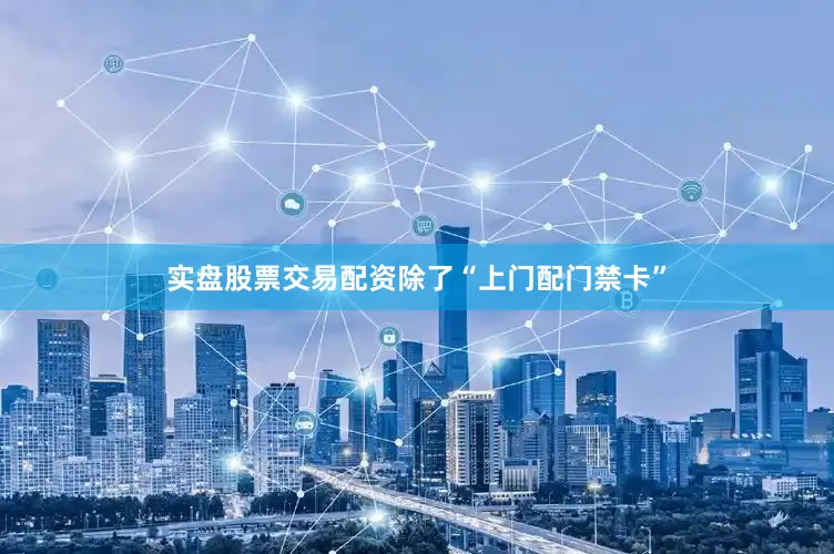 实盘股票交易配资除了“上门配门禁卡”