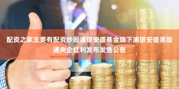 配资之家主要有配资炒股浦银安盛基金旗下浦银安盛港股通央企红利发布发售公告