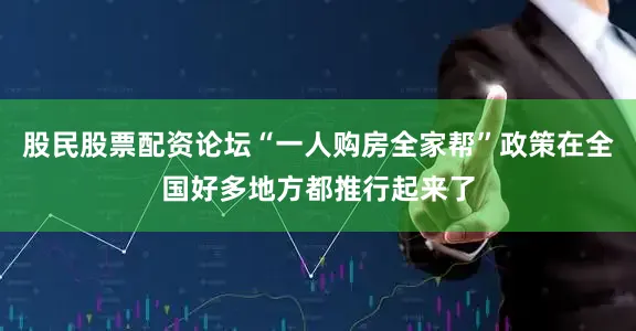 股民股票配资论坛“一人购房全家帮”政策在全国好多地方都推行起来了