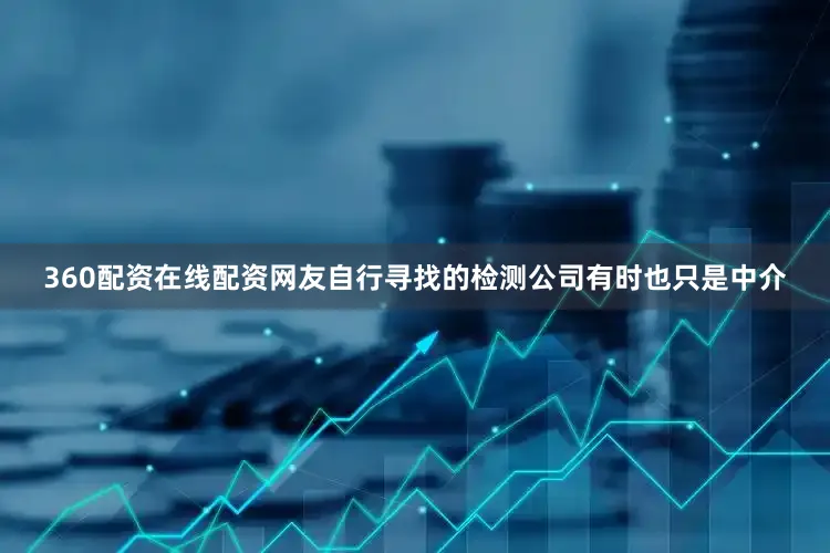 360配资在线配资网友自行寻找的检测公司有时也只是中介
