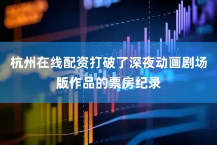 杭州在线配资打破了深夜动画剧场版作品的票房纪录