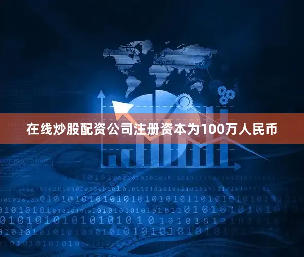 在线炒股配资公司注册资本为100万人民币
