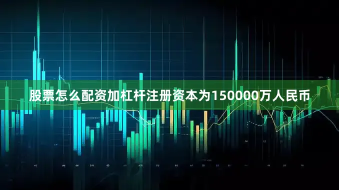 股票怎么配资加杠杆注册资本为150000万人民币