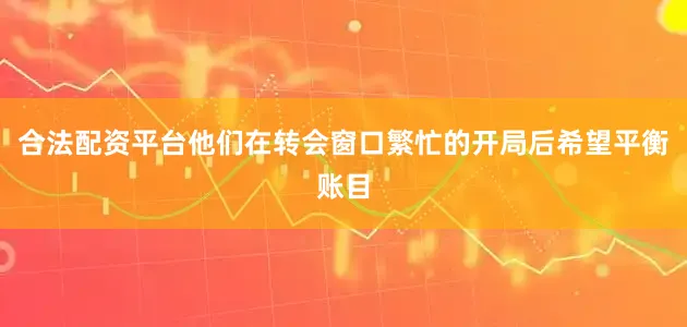 合法配资平台他们在转会窗口繁忙的开局后希望平衡账目