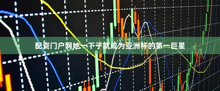 配资门户网她一下子就成为亚洲杯的第一巨星