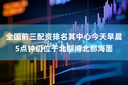 全国前三配资排名其中心今天早晨5点钟仍位于北部湾北部海面