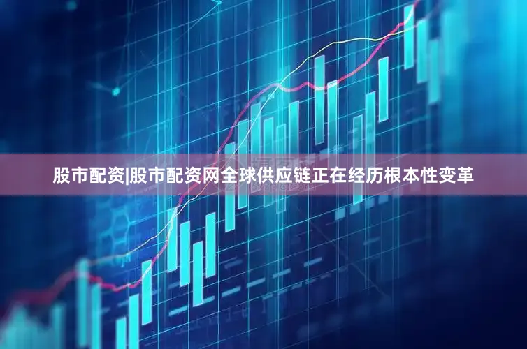 股市配资|股市配资网全球供应链正在经历根本性变革