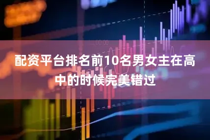 配资平台排名前10名男女主在高中的时候完美错过