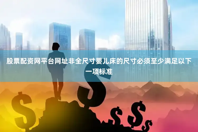 股票配资网平台网址非全尺寸婴儿床的尺寸必须至少满足以下一项标准