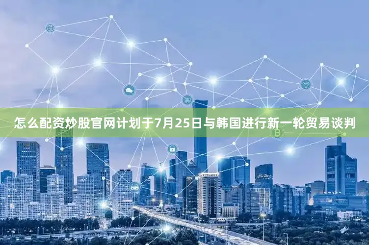 怎么配资炒股官网计划于7月25日与韩国进行新一轮贸易谈判