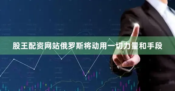 股王配资网站俄罗斯将动用一切力量和手段