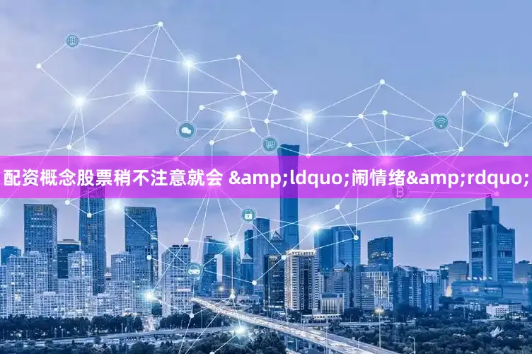配资概念股票稍不注意就会 &ldquo;闹情绪&rdquo;