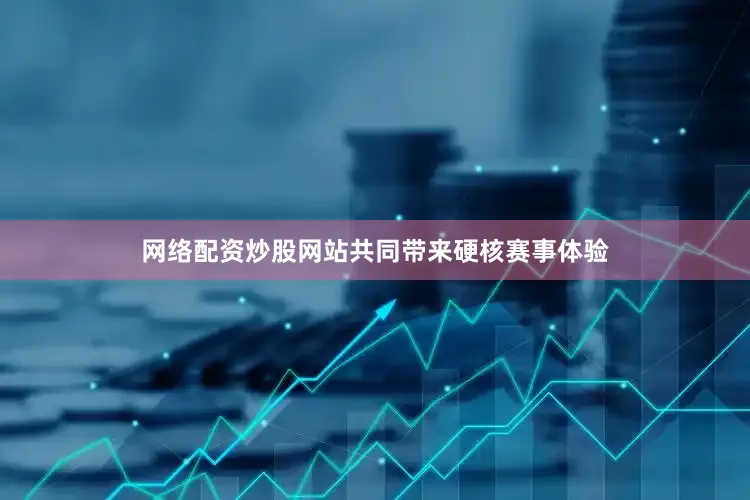 网络配资炒股网站共同带来硬核赛事体验