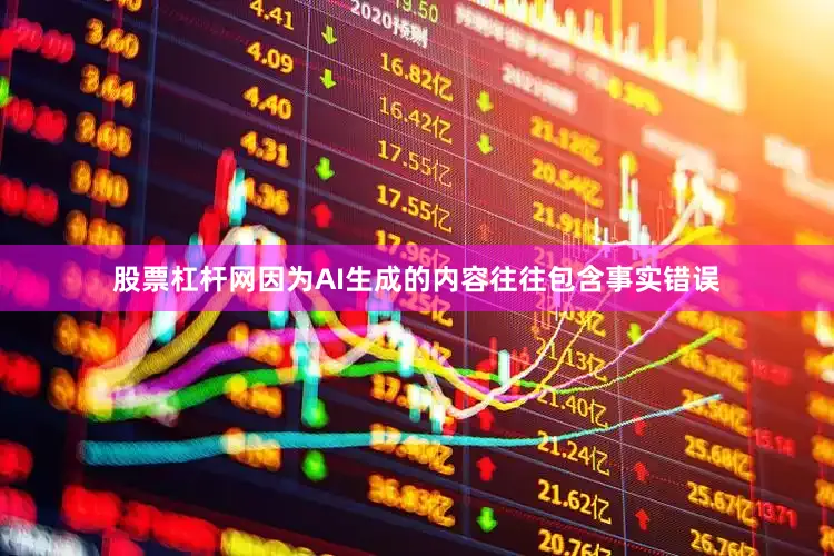 股票杠杆网因为AI生成的内容往往包含事实错误