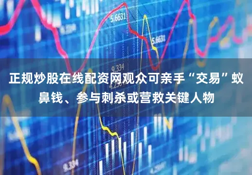 正规炒股在线配资网观众可亲手“交易”蚁鼻钱、参与刺杀或营救关键人物