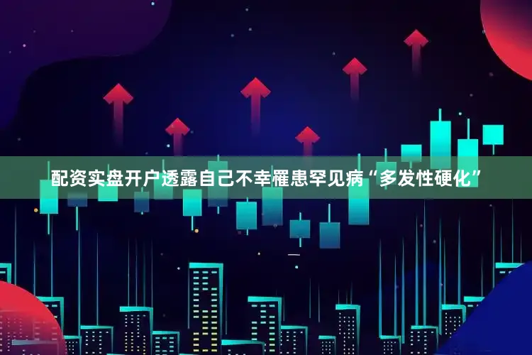 配资实盘开户透露自己不幸罹患罕见病“多发性硬化”