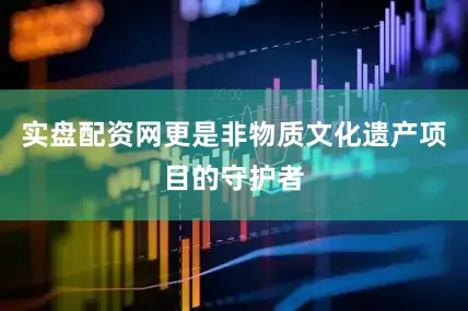 实盘配资网更是非物质文化遗产项目的守护者