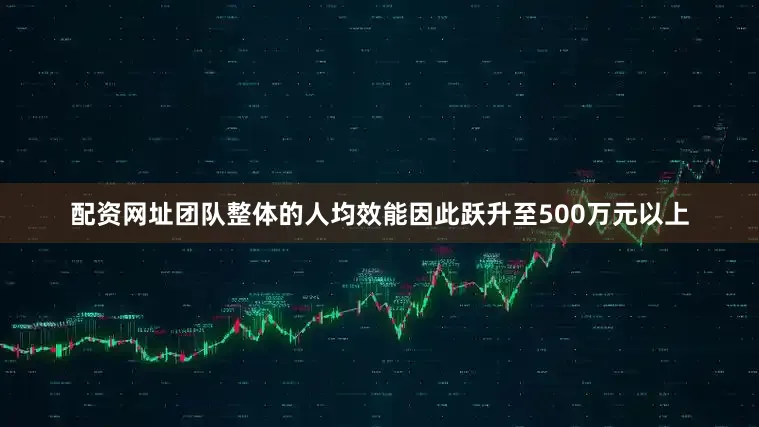 配资网址团队整体的人均效能因此跃升至500万元以上