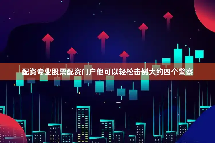 配资专业股票配资门户他可以轻松击倒大约四个警察