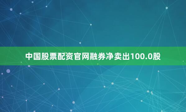 中国股票配资官网融券净卖出100.0股
