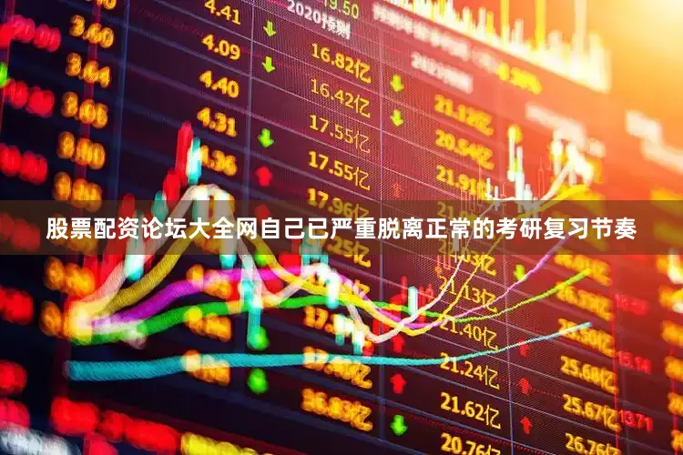 股票配资论坛大全网自己已严重脱离正常的考研复习节奏