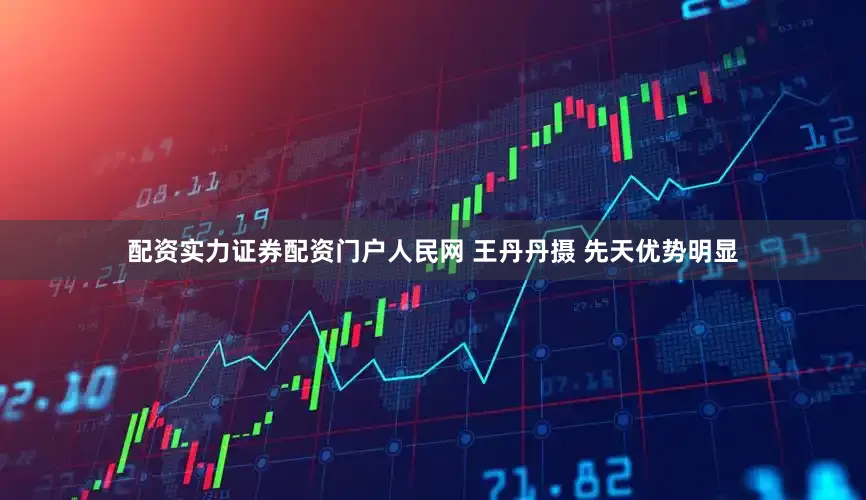 配资实力证券配资门户人民网 王丹丹摄 先天优势明显