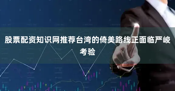 股票配资知识网推荐台湾的倚美路线正面临严峻考验